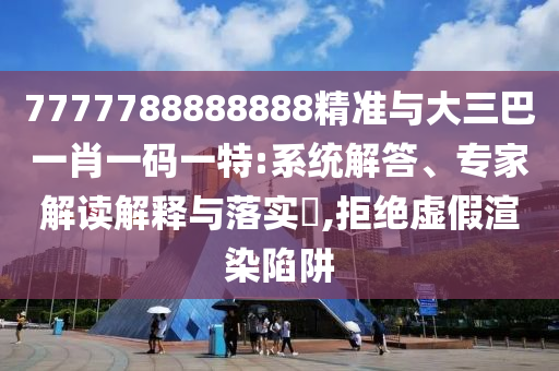 7777788888888精準(zhǔn)與大三巴一肖一碼一特:系統(tǒng)解答、專家解讀解釋與落實?,拒絕虛假渲染陷阱